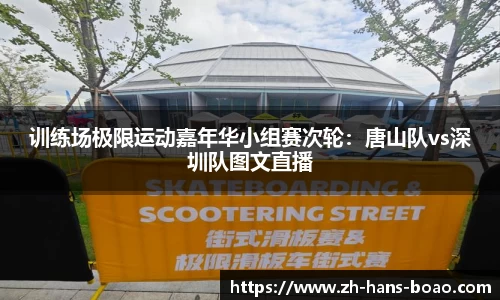 训练场极限运动嘉年华小组赛次轮：唐山队vs深圳队图文直播