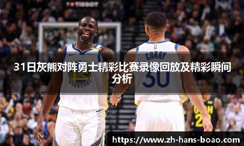 31日灰熊对阵勇士精彩比赛录像回放及精彩瞬间分析